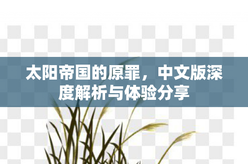 太阳帝国的原罪,中文版深度解析与体验分享 太阳帝国的原罪,中文版深度解析与体验分享