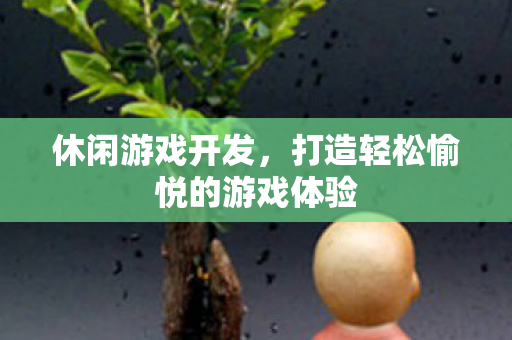 休闲游戏开发，打造轻松愉悦的游戏体验