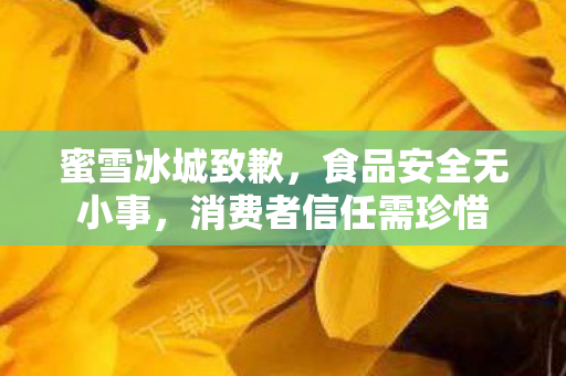 蜜雪冰城致歉,食品安全无小事,消费者信任需珍惜 蜜雪冰城致歉,食品安全无小事,消费者信任需珍惜