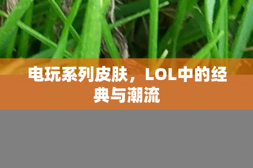电玩系列皮肤，LOL中的经典与潮流