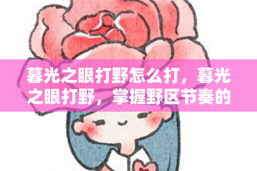 暮光之眼打野怎么打，暮光之眼打野，掌握野区节奏的艺术