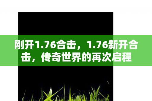 刚开1.76合击，1.76新开合击，传奇世界的再次启程