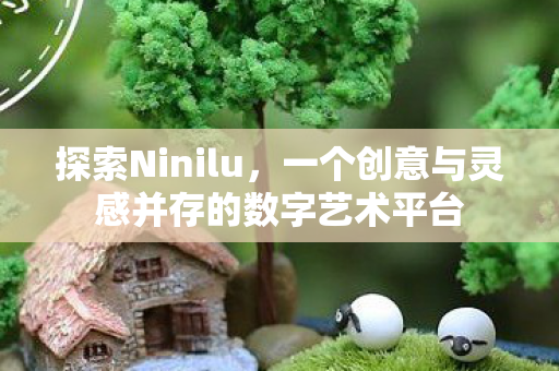 探索Ninilu，一个创意与灵感并存的数字艺术平台