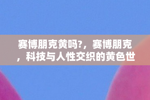 赛博朋克黄吗?，赛博朋克，科技与人性交织的黄色世界