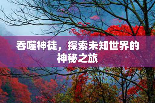 吞噬神徒，探索未知世界的神秘之旅