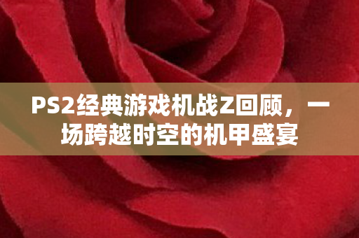 PS2经典游戏机战Z回顾，一场跨越时空的机甲盛宴