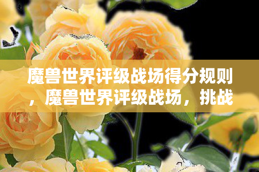魔兽世界评级战场得分规则,魔兽世界评级战场,挑战与荣耀的交汇点 魔兽世界评级战场得分规则,魔兽世界评级战场,挑战与荣耀的交汇点