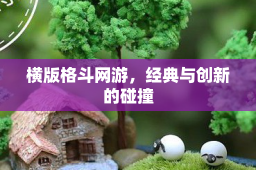 横版格斗网游，经典与创新的碰撞