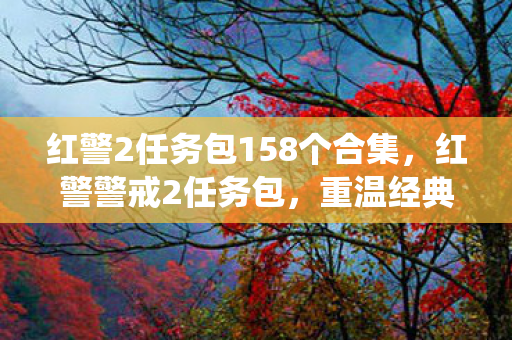 红警2任务包158个合集，红警警戒2任务包，重温经典，挑战新战役