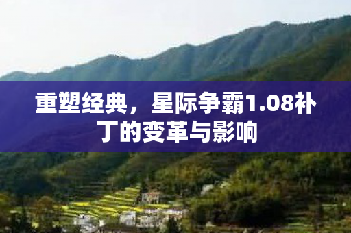 重塑经典，星际争霸1.08补丁的变革与影响