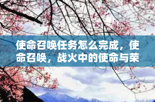 使命召唤任务怎么完成,使命召唤,战火中的使命与荣耀 使命召唤任务怎么完成,使命召唤,战火中的使命与荣耀