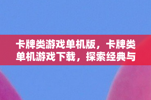 卡牌类游戏单机版，卡牌类单机游戏下载，探索经典与创新的娱乐之旅