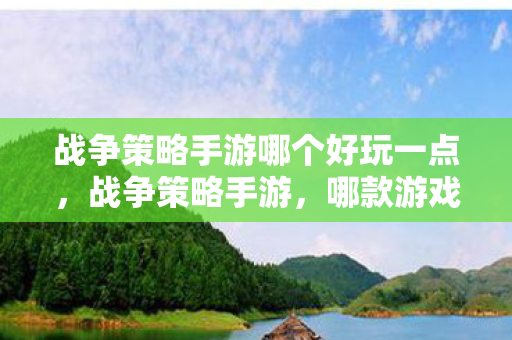 战争策略手游哪个好玩一点,战争策略手游,哪款游戏值得一试? 战争策略手游哪个好玩一点,战争策略手游,哪款游戏值得一试?