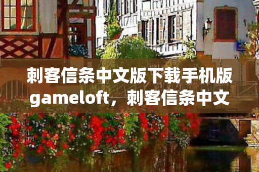 刺客信条中文版下载手机版gameloft，刺客信条中文版下载全攻略