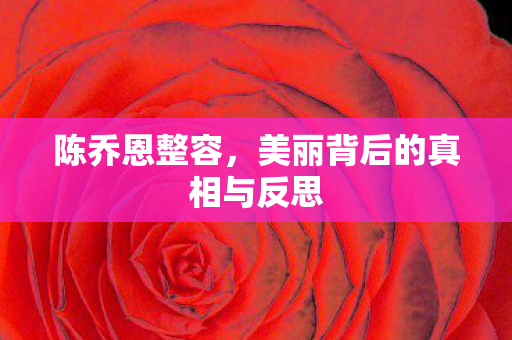 陈乔恩整容，美丽背后的真相与反思