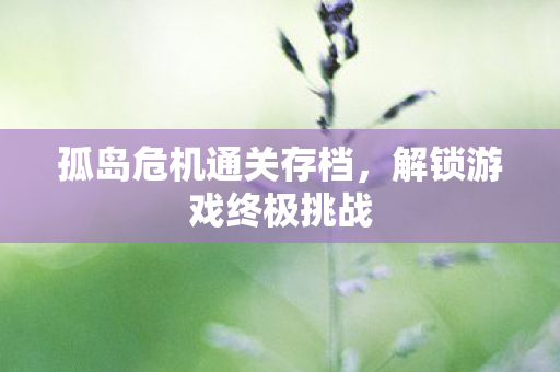 孤岛危机通关存档,解锁游戏终极挑战 孤岛危机通关存档,解锁游戏终极挑战