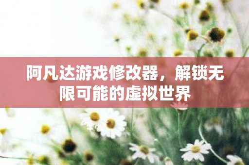 阿凡达游戏修改器，解锁无限可能的虚拟世界