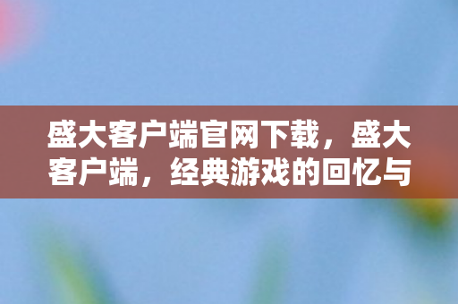 盛大客户端官网下载,盛大客户端,经典游戏的回忆与传承 盛大客户端官网下载,盛大客户端,经典游戏的回忆与传承