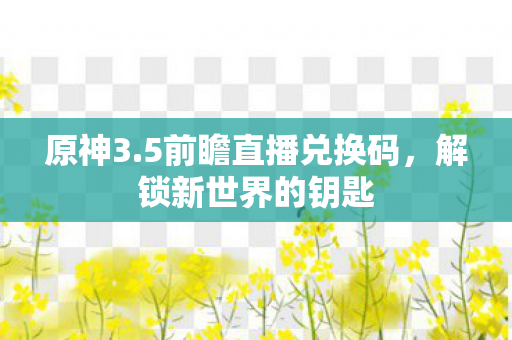 原神3.5前瞻直播兑换码，解锁新世界的钥匙