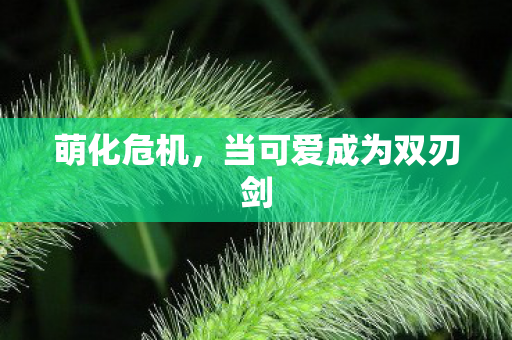 萌化危机,当可爱成为双刃剑 萌化危机,当可爱成为双刃剑