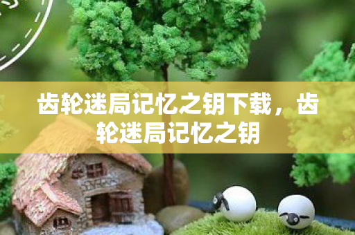 齿轮迷局记忆之钥下载,齿轮迷局记忆之钥 齿轮迷局记忆之钥下载,齿轮迷局记忆之钥