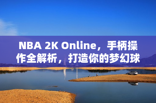 NBA 2K Online，手柄操作全解析，打造你的梦幻球场体验