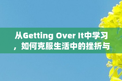 从Getting Over It中学习，如何克服生活中的挫折与困难