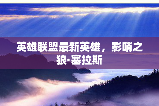 英雄联盟最新英雄，影哨之狼·塞拉斯