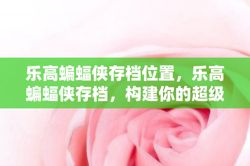 乐高蝙蝠侠存档位置，乐高蝙蝠侠存档，构建你的超级英雄梦想