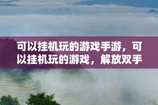 可以挂机玩的游戏手游,可以挂机玩的游戏,解放双手,享受轻松娱乐 可以挂机玩的游戏手游,可以挂机玩的游戏,解放双手,享受轻松娱乐