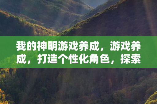 我的神明游戏养成,游戏养成,打造个性化角色,探索无限可能 我的神明游戏养成,游戏养成,打造个性化角色,探索无限可能