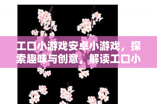 工口小游戏安卓小游戏，探索趣味与创意，解读工口小游戏的另类魅力