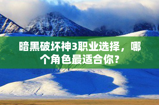 暗黑破坏神3职业选择，哪个角色最适合你？