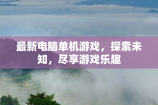 最新电脑单机游戏，探索未知，尽享游戏乐趣