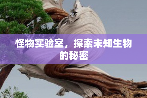 怪物实验室，探索未知生物的秘密