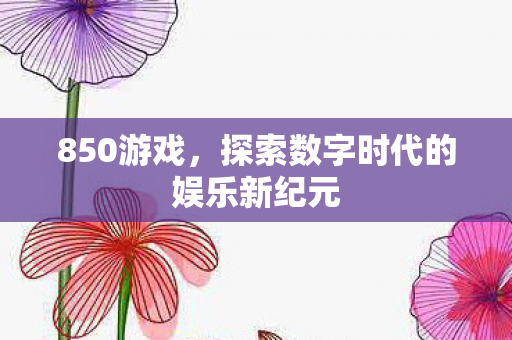 850游戏,探索数字时代的娱乐新纪元 850游戏,探索数字时代的娱乐新纪元