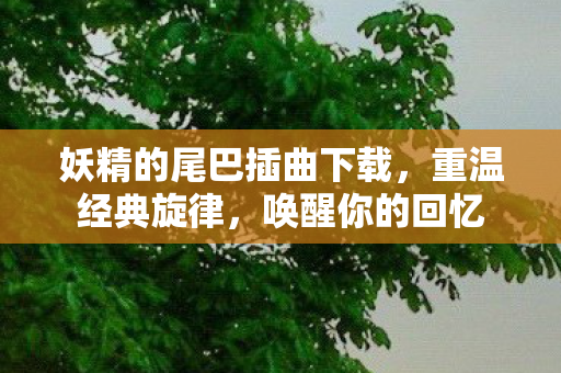 妖精的尾巴插曲下载，重温经典旋律，唤醒你的回忆