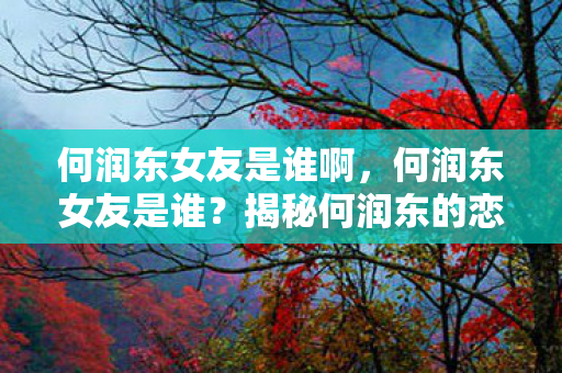 何润东女友是谁啊，何润东女友是谁？揭秘何润东的恋爱史