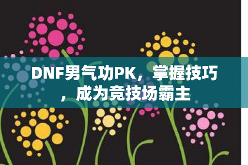 DNF男气功PK，掌握技巧，成为竞技场霸主