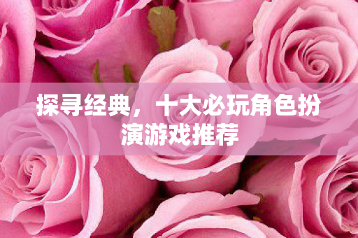 探寻经典，十大必玩角色扮演游戏推荐