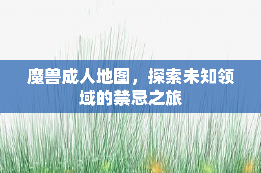 魔兽成人地图，探索未知领域的禁忌之旅