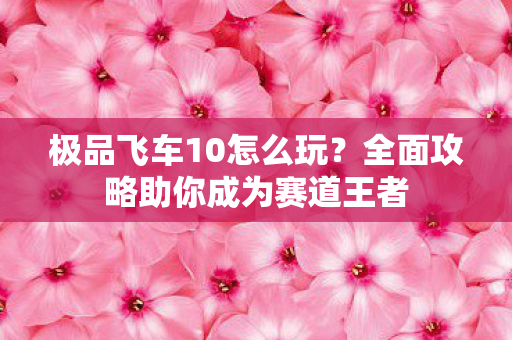 极品飞车10怎么玩？全面攻略助你成为赛道王者