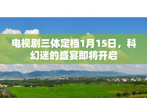 电视剧三体定档1月15日，科幻迷的盛宴即将开启