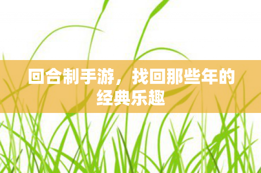 回合制手游，找回那些年的经典乐趣