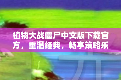 植物大战僵尸中文版下载官方，重温经典，畅享策略乐趣