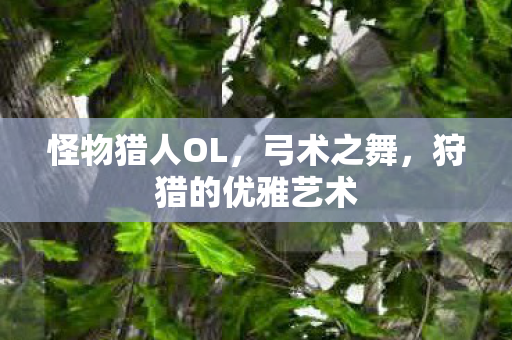 怪物猎人OL，弓术之舞，狩猎的优雅艺术