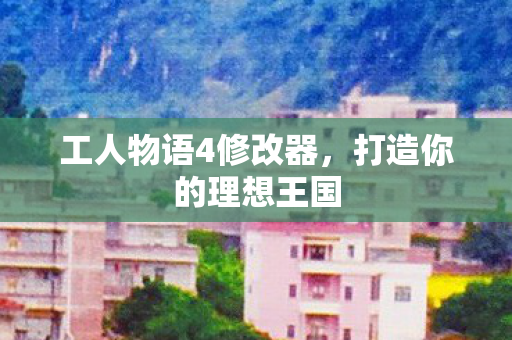 工人物语4修改器，打造你的理想王国