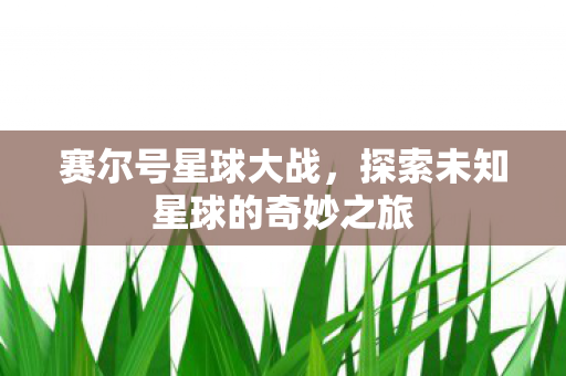 赛尔号星球大战，探索未知星球的奇妙之旅