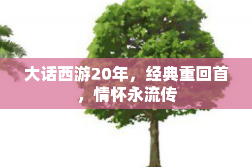 大话西游20年，经典重回首，情怀永流传