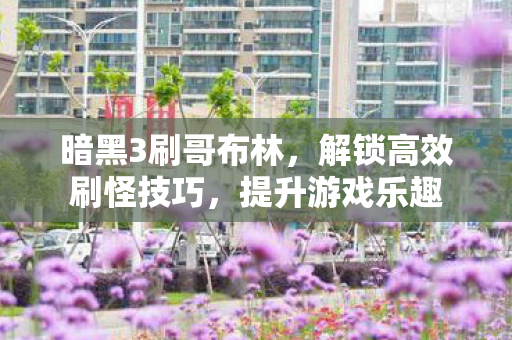 暗黑3刷哥布林，解锁高效刷怪技巧，提升游戏乐趣